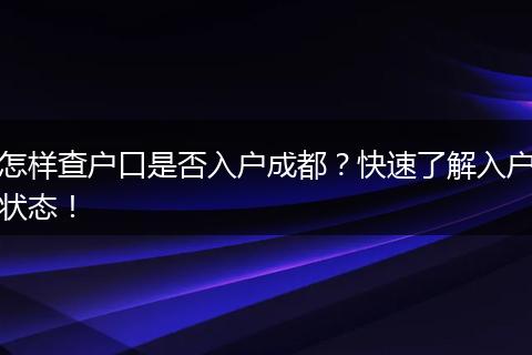 怎样查户口是否入户成都？快速了解入户状态！