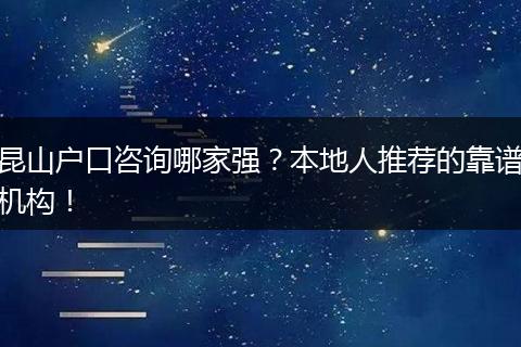 昆山户口咨询哪家强？本地人推荐的靠谱机构！