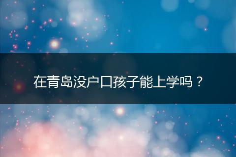 在青岛没户口孩子能上学吗？
