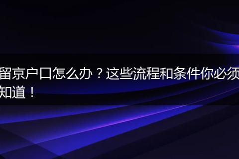 留京户口怎么办？这些流程和条件你必须知道！