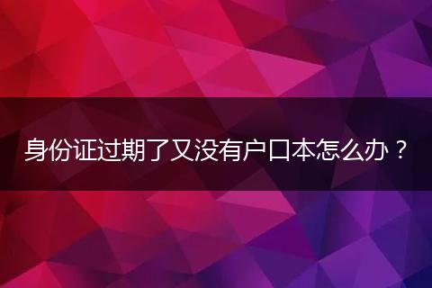 身份证过期了又没有户口本怎么办？