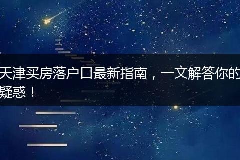天津买房落户口最新指南，一文解答你的疑惑！
