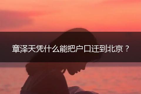 章泽天凭什么能把户口迁到北京？