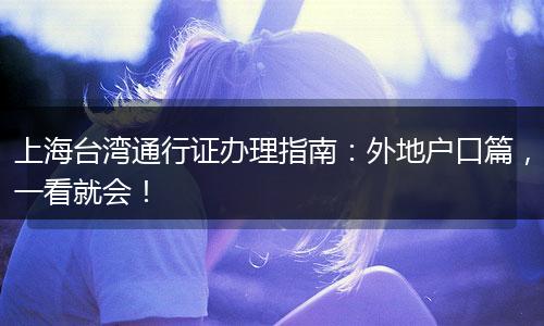 上海台湾通行证办理指南：外地户口篇，一看就会！