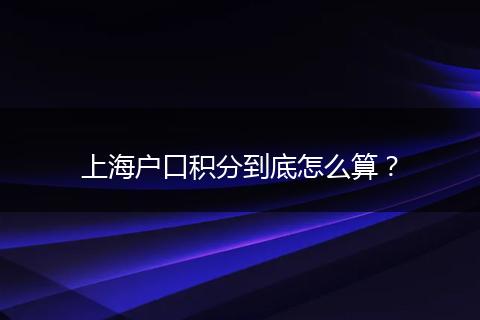 上海户口积分到底怎么算？