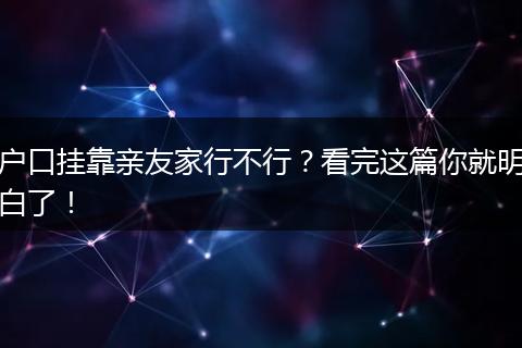 户口挂靠亲友家行不行？看完这篇你就明白了！
