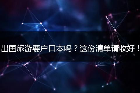 出国旅游要户口本吗？这份清单请收好！