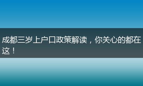 成都三岁上户口政策解读，你关心的都在这！