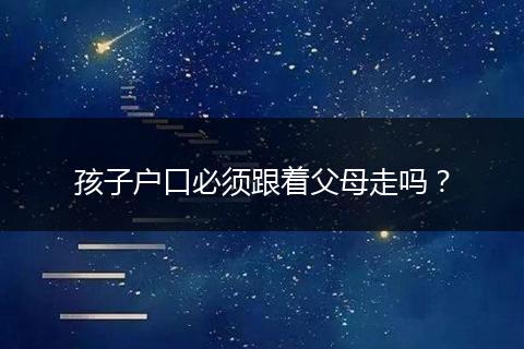 孩子户口必须跟着父母走吗？