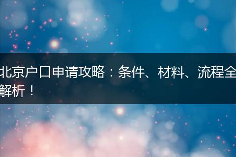 北京户口申请攻略：条件、材料、流程全解析！