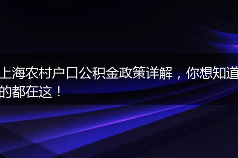上海农村户口公积金政策详解，你想知道的都在这！