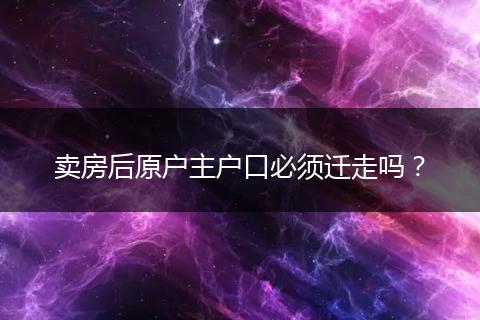 卖房后原户主户口必须迁走吗？