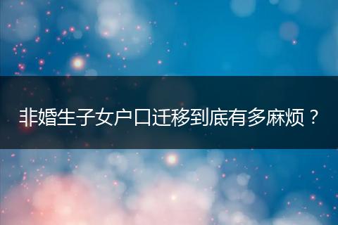非婚生子女户口迁移到底有多麻烦？
