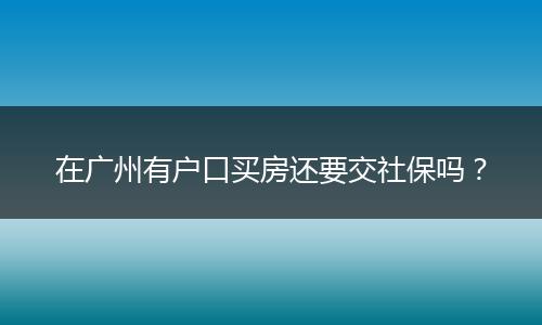 在广州有户口买房还要交社保吗？
