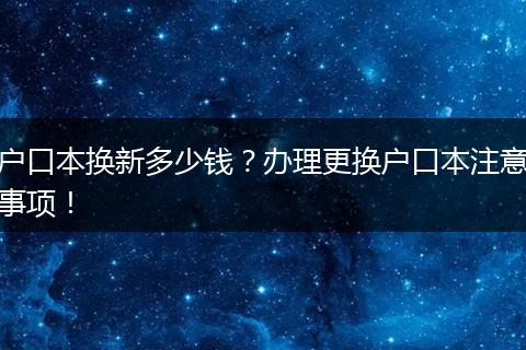 户口本换新多少钱？办理更换户口本注意事项！