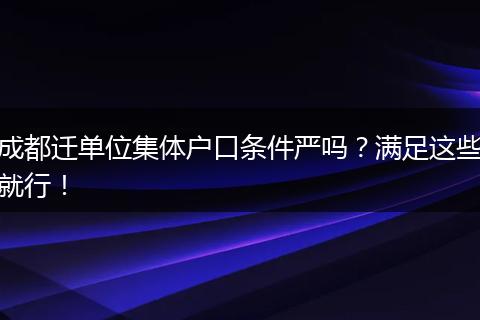 成都迁单位集体户口条件严吗？满足这些就行！