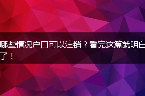 哪些情况户口可以注销？看完这篇就明白了！