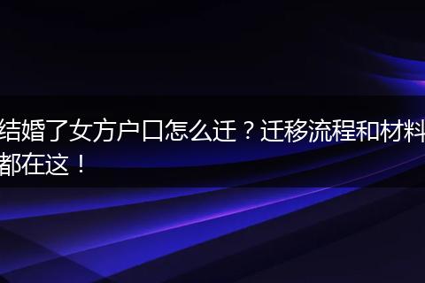 结婚了女方户口怎么迁？迁移流程和材料都在这！