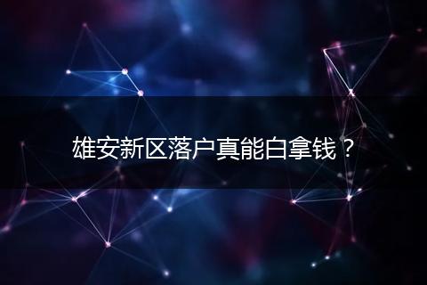 雄安新区落户真能白拿钱？