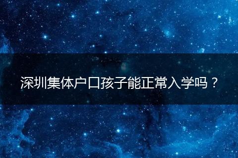 深圳集体户口孩子能正常入学吗？