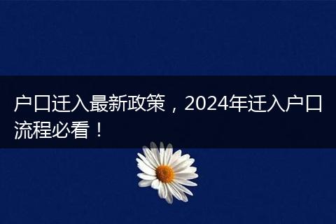 户口迁入最新政策，2024年迁入户口流程必看！