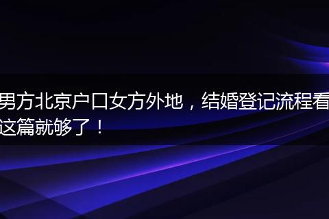 男方北京户口女方外地，结婚登记流程看这篇就够了！