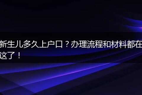 新生儿多久上户口？办理流程和材料都在这了！
