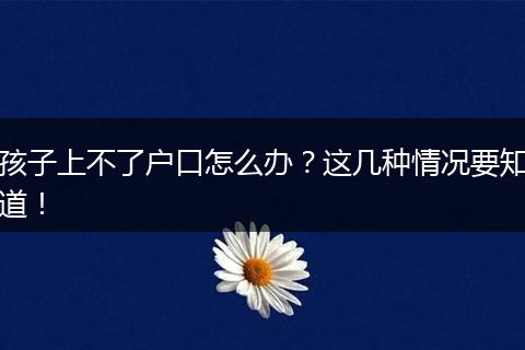 孩子上不了户口怎么办？这几种情况要知道！