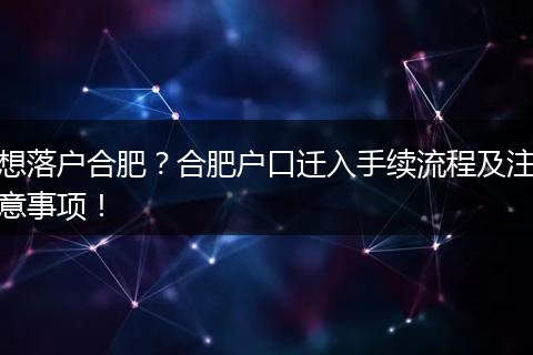 想落户合肥？合肥户口迁入手续流程及注意事项！