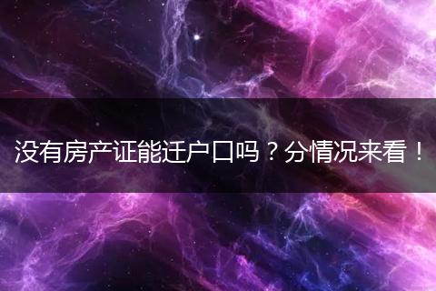 没有房产证能迁户口吗？分情况来看！