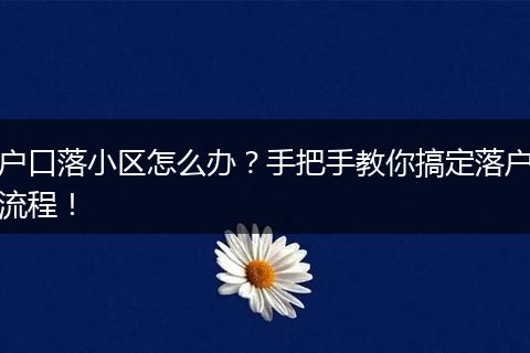 户口落小区怎么办？手把手教你搞定落户流程！
