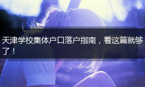 天津学校集体户口落户指南，看这篇就够了！