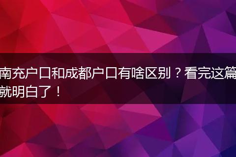 南充户口和成都户口有啥区别？看完这篇就明白了！