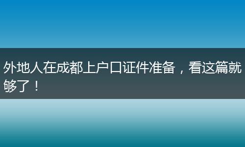 外地人在成都上户口证件准备，看这篇就够了！