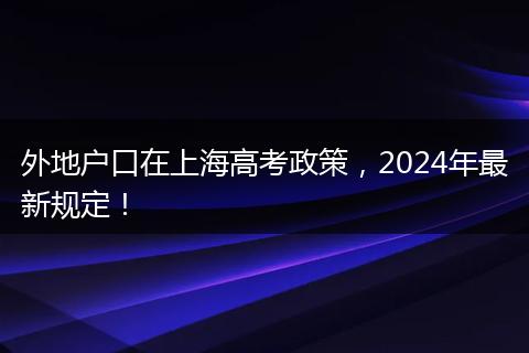 外地户口在上海高考政策，2024年最新规定！