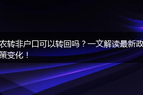 农转非户口可以转回吗？一文解读最新政策变化！
