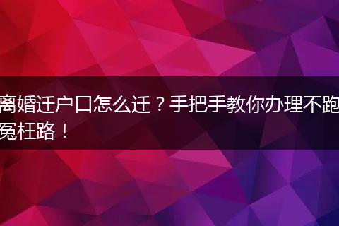 离婚迁户口怎么迁？手把手教你办理不跑冤枉路！