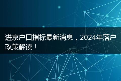 进京户口指标最新消息，2024年落户政策解读！