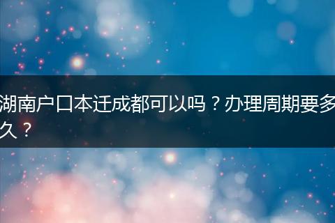 湖南户口本迁成都可以吗？办理周期要多久？