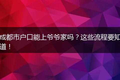 成都市户口能上爷爷家吗？这些流程要知道！