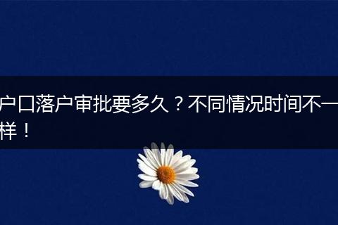 户口落户审批要多久？不同情况时间不一样！