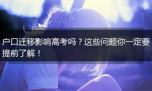 户口迁移影响高考吗？这些问题你一定要提前了解！