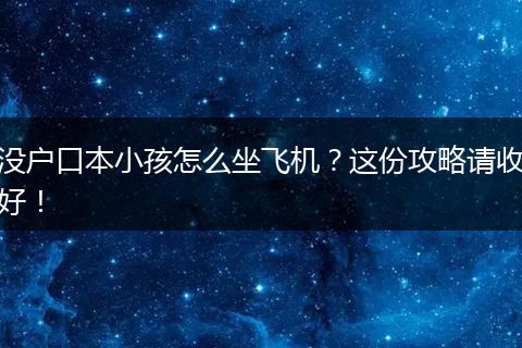 没户口本小孩怎么坐飞机？这份攻略请收好！