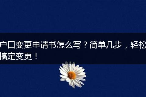 户口变更申请书怎么写？简单几步，轻松搞定变更！