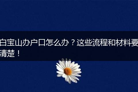 白宝山办户口怎么办？这些流程和材料要清楚！