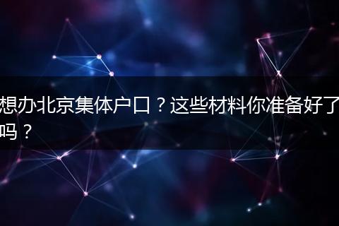 想办北京集体户口？这些材料你准备好了吗？