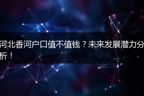 河北香河户口值不值钱？未来发展潜力分析！
