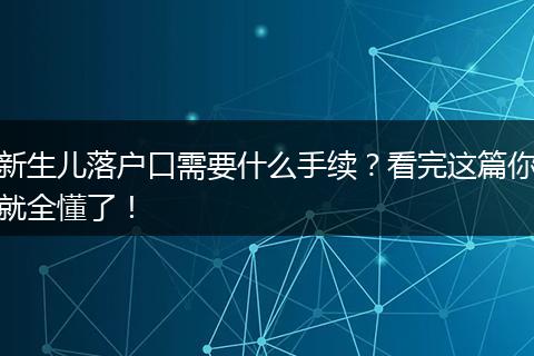 新生儿落户口需要什么手续？看完这篇你就全懂了！