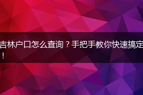 吉林户口怎么查询？手把手教你快速搞定！