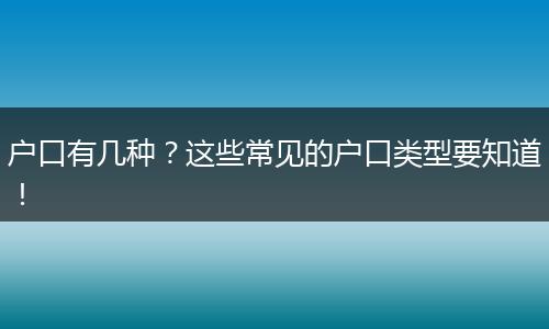 户口有几种？这些常见的户口类型要知道！